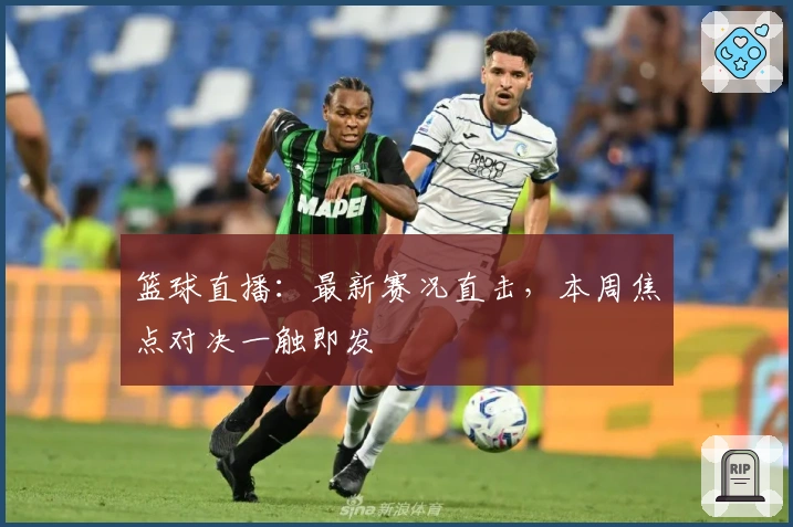 篮球直播：最新赛况直击，本周焦点对决一触即发