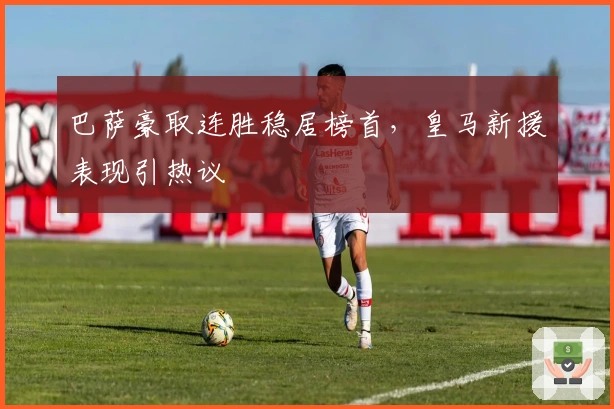 巴萨豪取连胜稳居榜首,皇马新援表现引热议