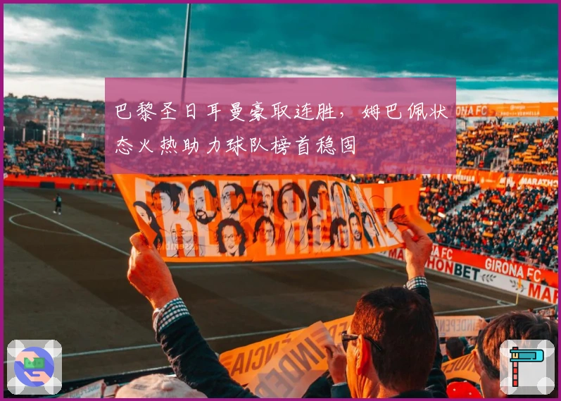 巴黎圣日耳曼豪取连胜，姆巴佩状态火热助力球队榜首稳固