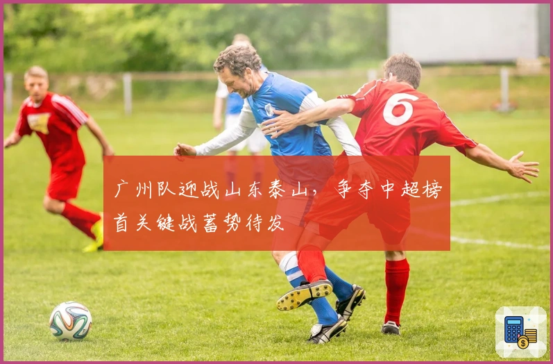 广州队迎战山东泰山，争夺中超榜首关键战蓄势待发
