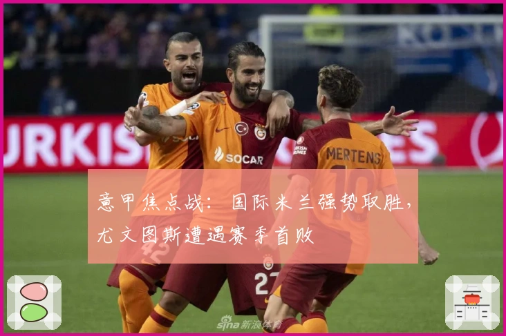 意甲焦点战：国际米兰强势取胜，尤文图斯遭遇赛季首败