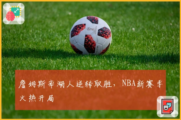 詹姆斯率湖人逆转取胜，NBA新赛季火热开局