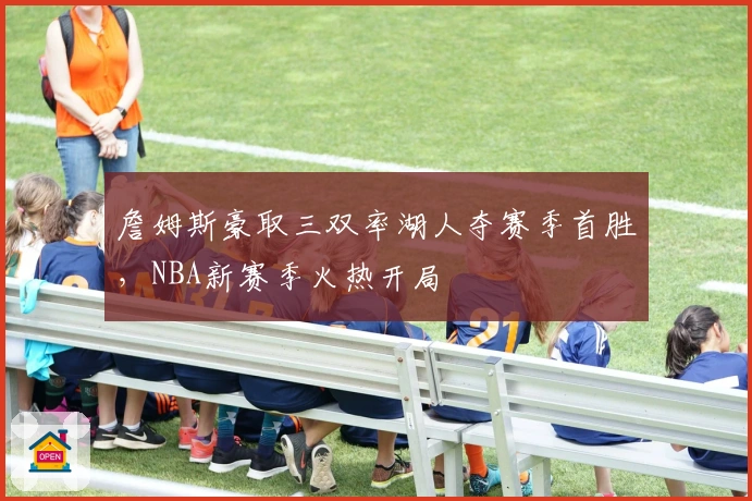 詹姆斯豪取三双率湖人夺赛季首胜，NBA新赛季火热开局