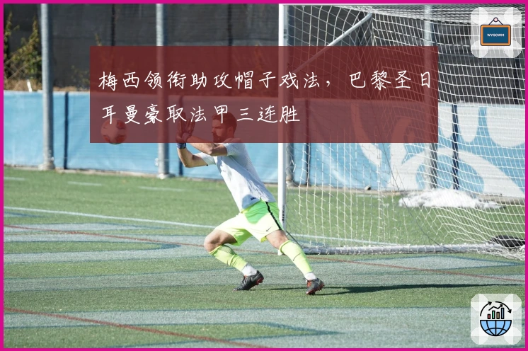 梅西领衔助攻帽子戏法，巴黎圣日耳曼豪取法甲三连胜