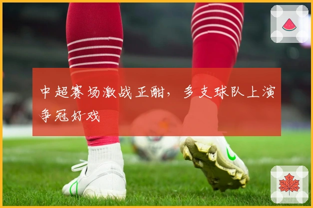 中超赛场激战正酣，多支球队上演争冠好戏