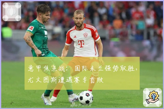 意甲焦点战：国际米兰强势取胜，尤文图斯遭遇赛季首败