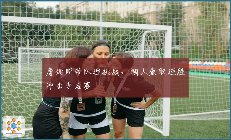 詹姆斯带队迎挑战，湖人豪取连胜冲击季后赛