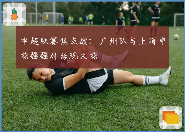 中超联赛焦点战：广州队与上海申花强强对话现火花