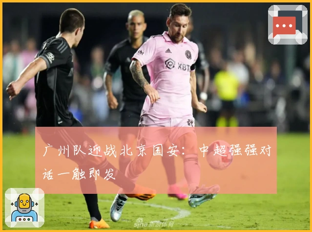 广州队迎战北京国安:中超强强对话一触即发