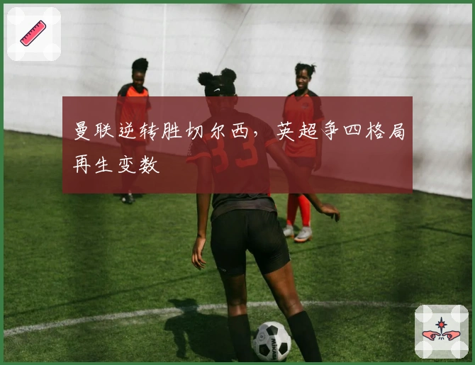 曼联逆转胜切尔西，英超争四格局再生变数