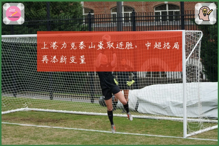 上港力克泰山豪取连胜，中超格局再添新变量