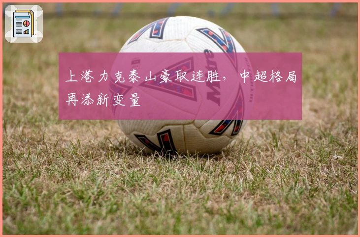 上港力克泰山豪取连胜，中超格局再添新变量