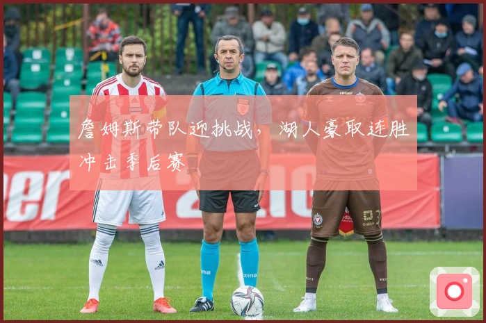 詹姆斯带队迎挑战，湖人豪取连胜冲击季后赛