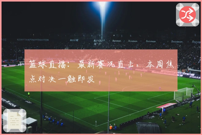 篮球直播：最新赛况直击，本周焦点对决一触即发