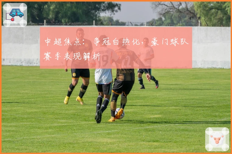 中超焦点：争冠白热化，豪门球队赛季表现解析