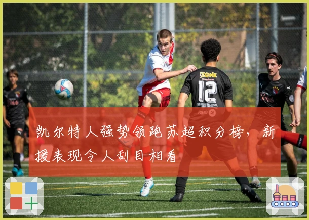 凯尔特人强势领跑苏超积分榜，新援表现令人刮目相看