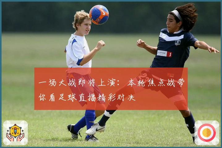 一场大战即将上演：本轮焦点战带你看足球直播精彩对决