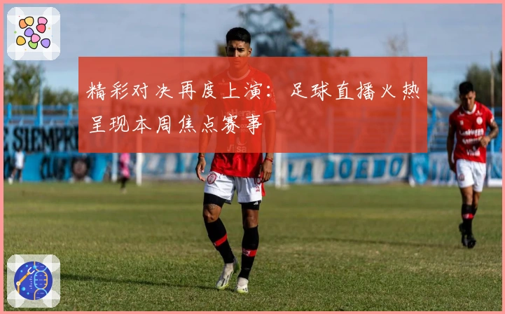 精彩对决再度上演：足球直播火热呈现本周焦点赛事