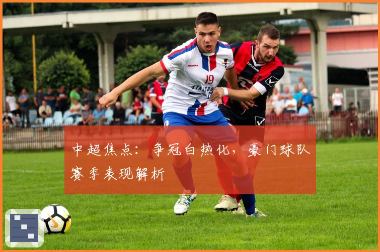 中超焦点：争冠白热化，豪门球队赛季表现解析