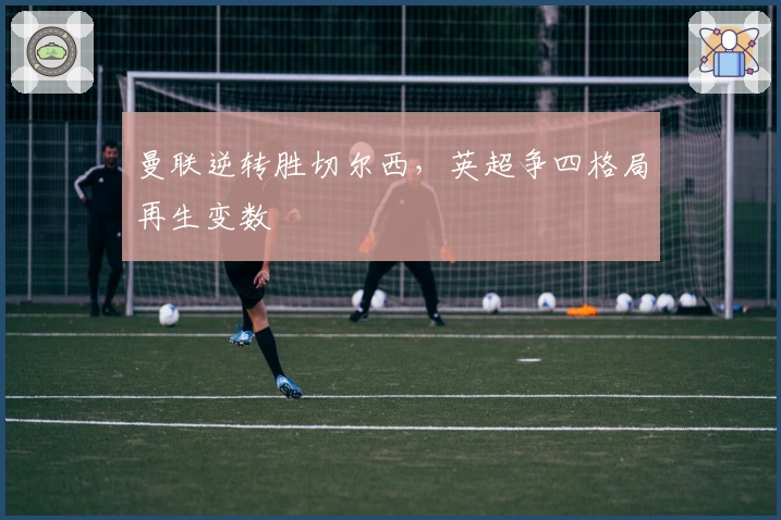 曼联逆转胜切尔西，英超争四格局再生变数