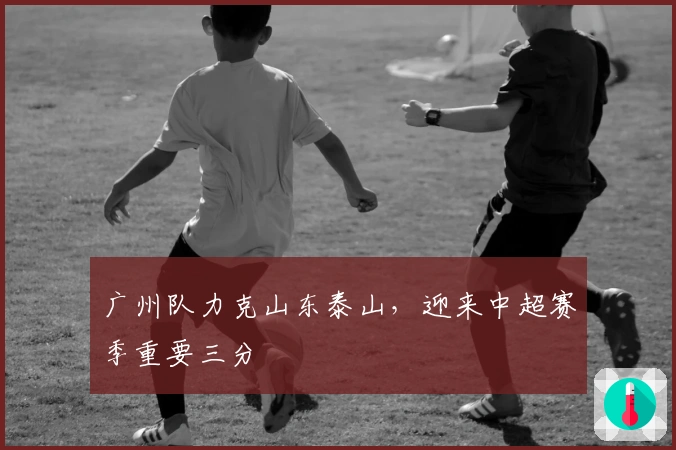 广州队力克山东泰山，迎来中超赛季重要三分