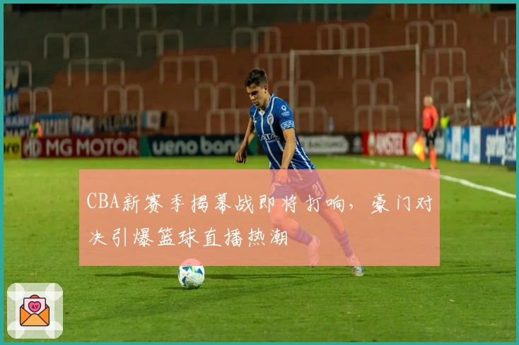 CBA新赛季揭幕战即将打响，豪门对决引爆篮球直播热潮