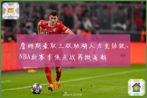詹姆斯豪取三双助湖人力克劲敌，NBA新赛季焦点战再掀高潮