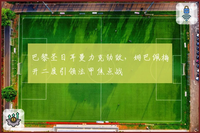 巴黎圣日耳曼力克劲敌，姆巴佩梅开二度引领法甲焦点战