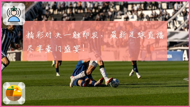 精彩对决一触即发，最新足球直播尽享豪门盛宴！