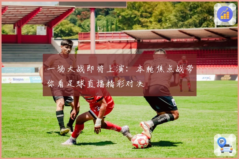 一场大战即将上演：本轮焦点战带你看足球直播精彩对决