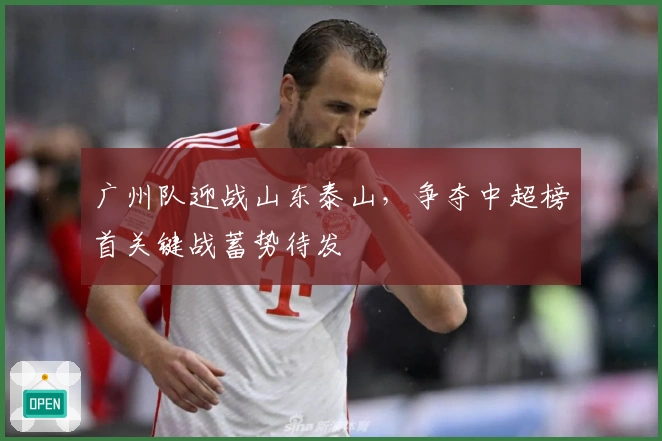广州队迎战山东泰山，争夺中超榜首关键战蓄势待发