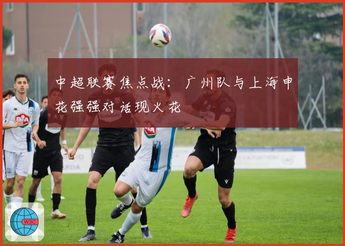 中超联赛焦点战：广州队与上海申花强强对话现火花