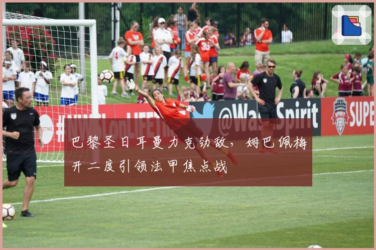 巴黎圣日耳曼力克劲敌，姆巴佩梅开二度引领法甲焦点战